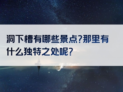 洞下槽有哪些景点？那里有什么独特之处呢？