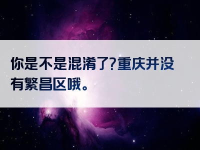 你是不是混淆了？重庆并没有繁昌区哦。