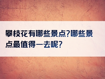 攀枝花有哪些景点？哪些景点最值得一去呢？