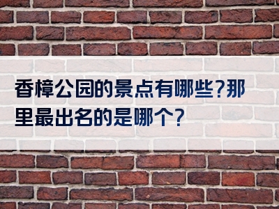 香樟公园的景点有哪些？那里最出名的是哪个？