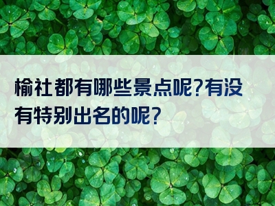 榆社都有哪些景点呢？有没有特别出名的呢？