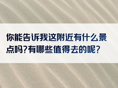 你能告诉我这附近有什么景点吗？有哪些值得去的呢？