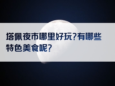 塔佩夜市哪里好玩？有哪些特色美食呢？