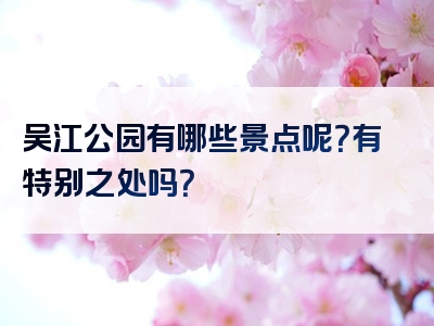 吴江公园有哪些景点呢？有特别之处吗？