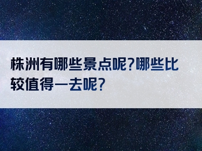 株洲有哪些景点呢？哪些比较值得一去呢？