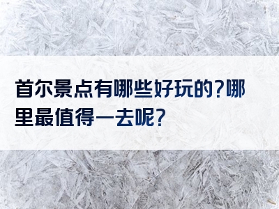 首尔景点有哪些好玩的？哪里最值得一去呢？