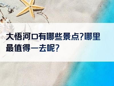 大悟河口有哪些景点？哪里最值得一去呢？