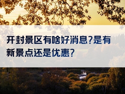 开封景区有啥好消息？是有新景点还是优惠？