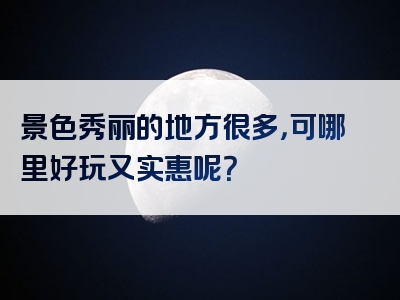 景色秀丽的地方很多，可哪里好玩又实惠呢？