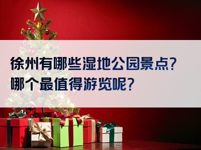 徐州有哪些湿地公园景点？哪个最值得游览呢？