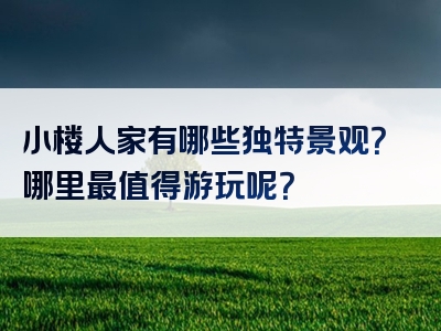 小楼人家有哪些独特景观？哪里最值得游玩呢？