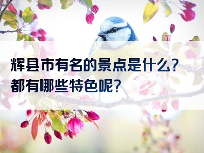 辉县市有名的景点是什么？都有哪些特色呢？