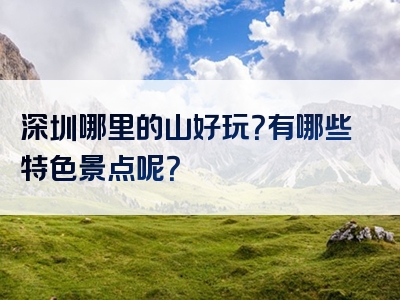 深圳哪里的山好玩？有哪些特色景点呢？