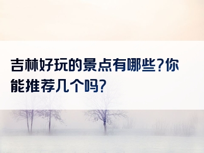 吉林好玩的景点有哪些？你能推荐几个吗？