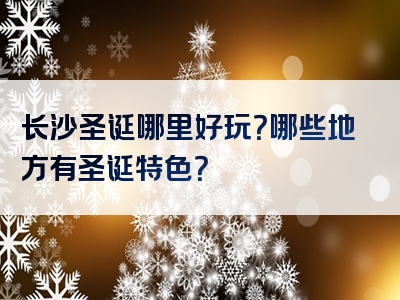 长沙圣诞哪里好玩？哪些地方有圣诞特色？