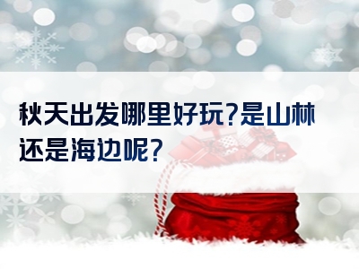 秋天出发哪里好玩？是山林还是海边呢？