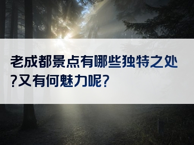 老成都景点有哪些独特之处？又有何魅力呢？