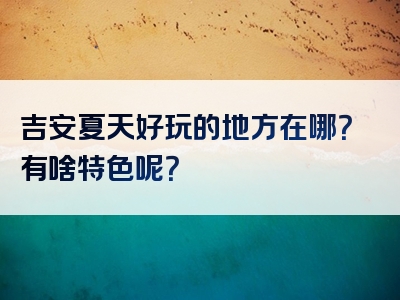 吉安夏天好玩的地方在哪？有啥特色呢？