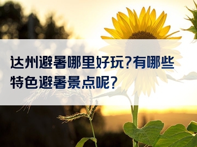 达州避暑哪里好玩？有哪些特色避暑景点呢？