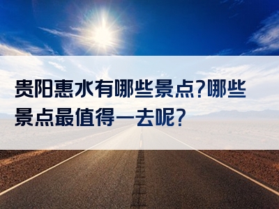 贵阳惠水有哪些景点？哪些景点最值得一去呢？