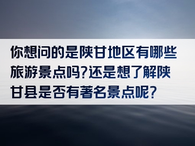 你想问的是陕甘地区有哪些旅游景点吗？还是想了解陕甘县是否有著名景点呢？