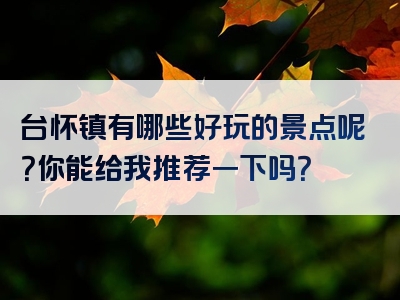 台怀镇有哪些好玩的景点呢？你能给我推荐一下吗？