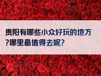 贵阳有哪些小众好玩的地方？哪里最值得去呢？