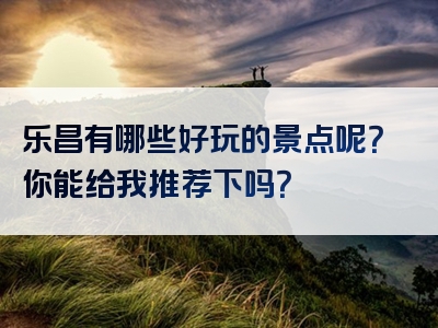 乐昌有哪些好玩的景点呢？你能给我推荐下吗？