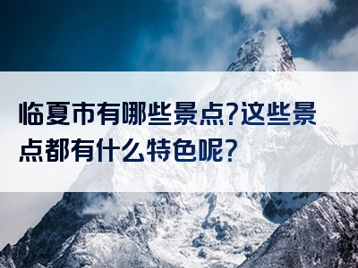 临夏市有哪些景点？这些景点都有什么特色呢？