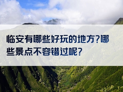 临安有哪些好玩的地方？哪些景点不容错过呢？