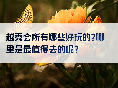 越秀会所有哪些好玩的？哪里是最值得去的呢？