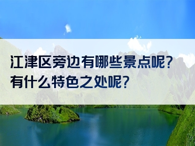 江津区旁边有哪些景点呢？有什么特色之处呢？