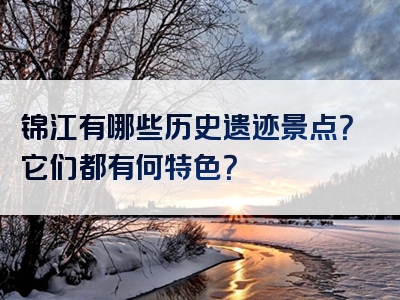 锦江有哪些历史遗迹景点？它们都有何特色？