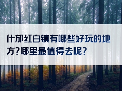 什邡红白镇有哪些好玩的地方？哪里最值得去呢？