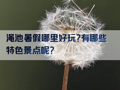 渑池暑假哪里好玩？有哪些特色景点呢？