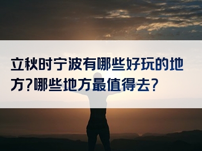 立秋时宁波有哪些好玩的地方？哪些地方最值得去？