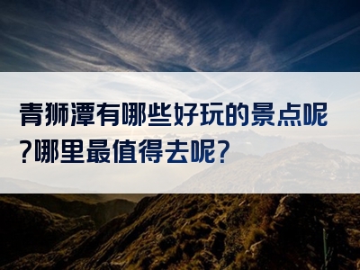 青狮潭有哪些好玩的景点呢？哪里最值得去呢？