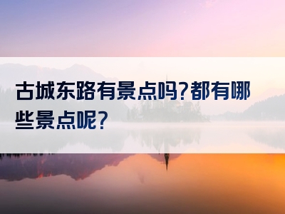 古城东路有景点吗？都有哪些景点呢？