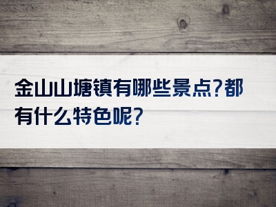 金山山塘镇有哪些景点？都有什么特色呢？