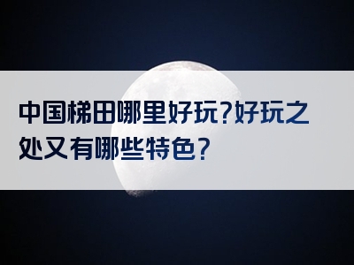 中国梯田哪里好玩？好玩之处又有哪些特色？