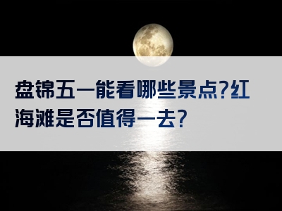 盘锦五一能看哪些景点？红海滩是否值得一去？