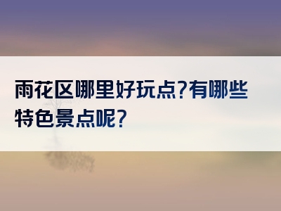 雨花区哪里好玩点？有哪些特色景点呢？