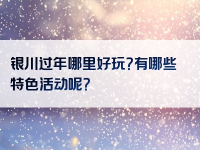银川过年哪里好玩？有哪些特色活动呢？