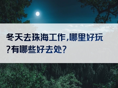 冬天去珠海工作，哪里好玩？有哪些好去处？