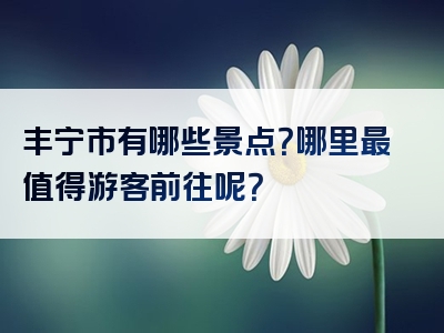 丰宁市有哪些景点？哪里最值得游客前往呢？