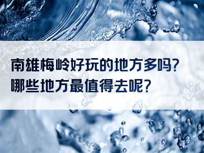 南雄梅岭好玩的地方多吗？哪些地方最值得去呢？