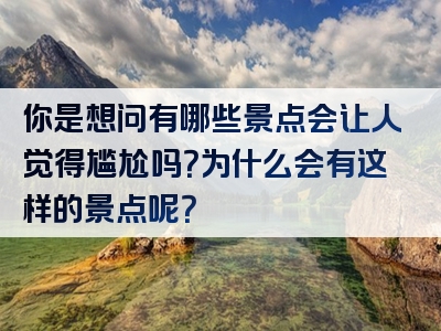 你是想问有哪些景点会让人觉得尴尬吗？为什么会有这样的景点呢？