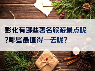 彰化有哪些著名旅游景点呢？哪些最值得一去呢？