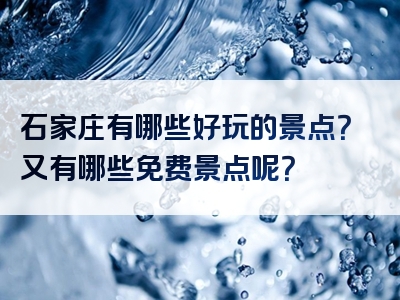 石家庄有哪些好玩的景点？又有哪些免费景点呢？