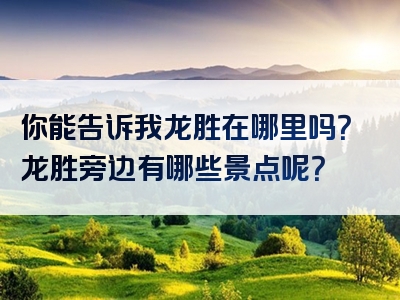 你能告诉我龙胜在哪里吗？龙胜旁边有哪些景点呢？